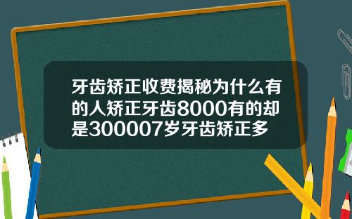 牙齿矫正收费揭秘为什么有的人矫正牙齿8000有的却是300007岁牙齿矫正多少钱一颗