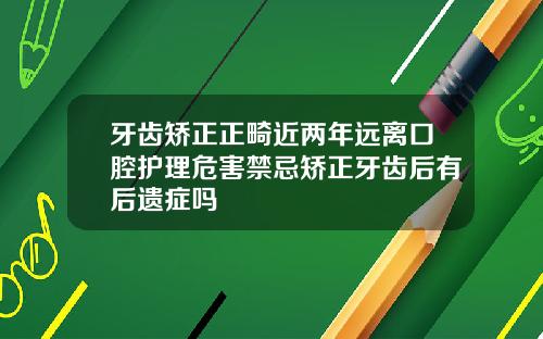 牙齿矫正正畸近两年远离口腔护理危害禁忌矫正牙齿后有后遗症吗