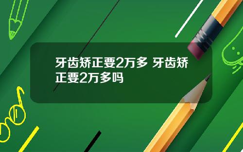 牙齿矫正要2万多 牙齿矫正要2万多吗