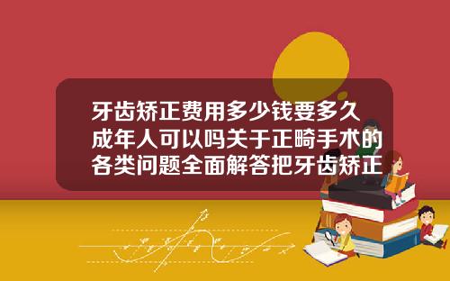 牙齿矫正费用多少钱要多久成年人可以吗关于正畸手术的各类问题全面解答把牙齿矫正大概需要多少钱费用