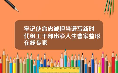 牢记使命忠诚担当谱写新时代组工干部出彩人生曹家整形在线专家