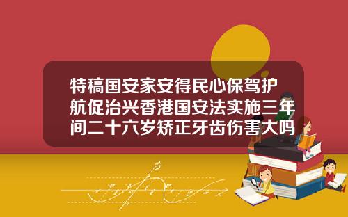 特稿国安家安得民心保驾护航促治兴香港国安法实施三年间二十六岁矫正牙齿伤害大吗