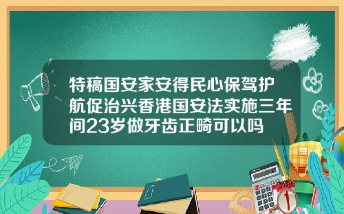 特稿国安家安得民心保驾护航促治兴香港国安法实施三年间23岁做牙齿正畸可以吗