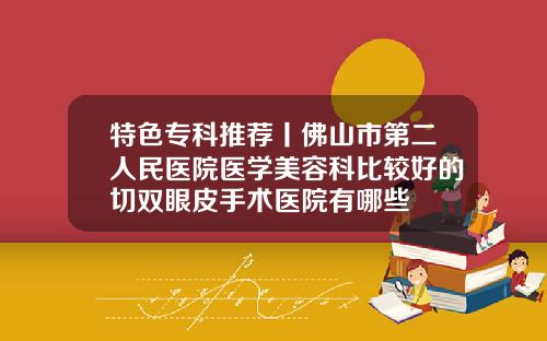 特色专科推荐丨佛山市第二人民医院医学美容科比较好的切双眼皮手术医院有哪些