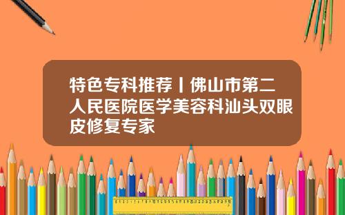 特色专科推荐丨佛山市第二人民医院医学美容科汕头双眼皮修复专家