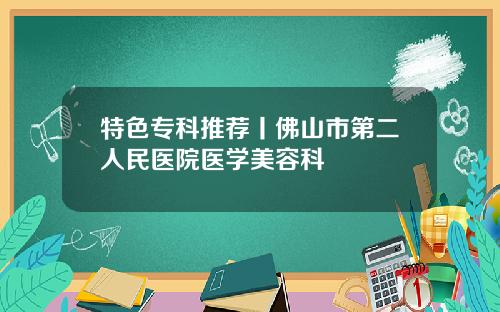 特色专科推荐丨佛山市第二人民医院医学美容科