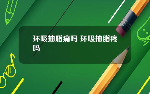 环吸抽脂痛吗 环吸抽脂疼吗