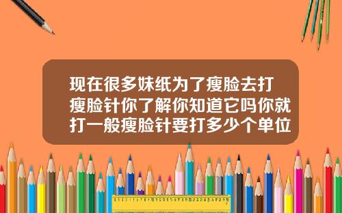 现在很多妹纸为了瘦脸去打瘦脸针你了解你知道它吗你就打一般瘦脸针要打多少个单位