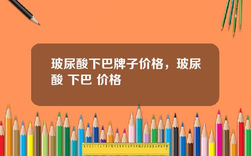 玻尿酸下巴牌子价格，玻尿酸 下巴 价格