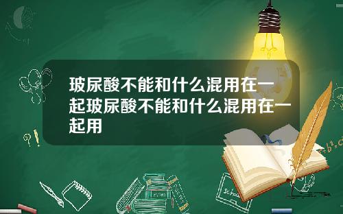 玻尿酸不能和什么混用在一起玻尿酸不能和什么混用在一起用