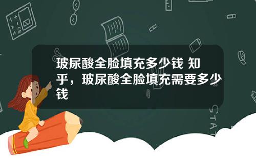 玻尿酸全脸填充多少钱 知乎，玻尿酸全脸填充需要多少钱