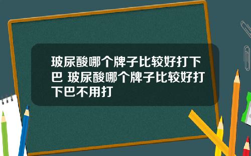 玻尿酸哪个牌子比较好打下巴 玻尿酸哪个牌子比较好打下巴不用打