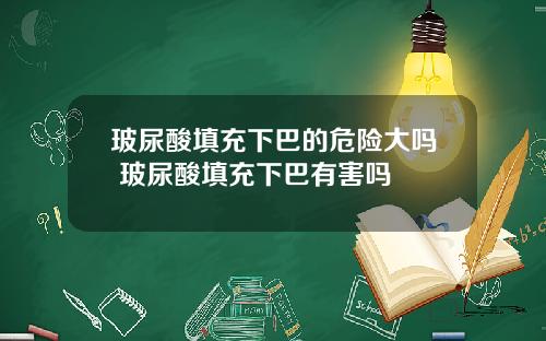 玻尿酸填充下巴的危险大吗 玻尿酸填充下巴有害吗