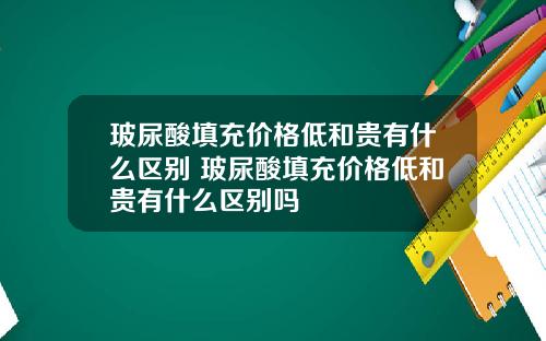 玻尿酸填充价格低和贵有什么区别 玻尿酸填充价格低和贵有什么区别吗