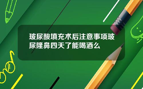 玻尿酸填充术后注意事项玻尿隆鼻四天了能喝酒么