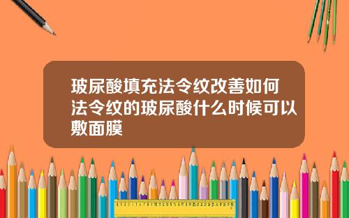 玻尿酸填充法令纹改善如何法令纹的玻尿酸什么时候可以敷面膜