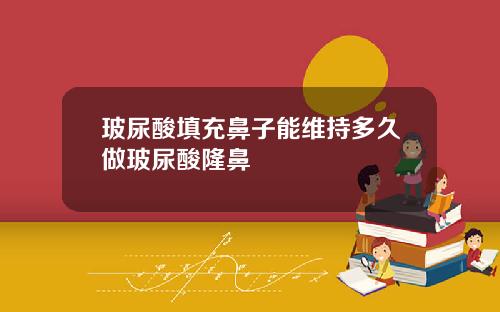 玻尿酸填充鼻子能维持多久做玻尿酸隆鼻