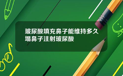 玻尿酸填充鼻子能维持多久塌鼻子注射玻尿酸