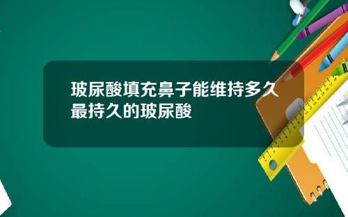 玻尿酸填充鼻子能维持多久最持久的玻尿酸