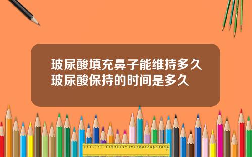 玻尿酸填充鼻子能维持多久玻尿酸保持的时间是多久