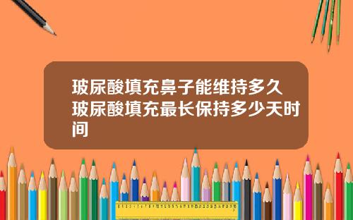 玻尿酸填充鼻子能维持多久玻尿酸填充最长保持多少天时间