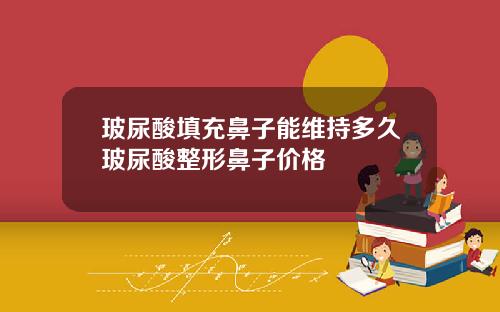 玻尿酸填充鼻子能维持多久玻尿酸整形鼻子价格