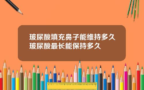 玻尿酸填充鼻子能维持多久玻尿酸最长能保持多久