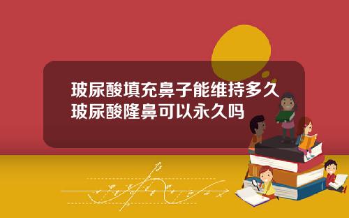 玻尿酸填充鼻子能维持多久玻尿酸隆鼻可以永久吗
