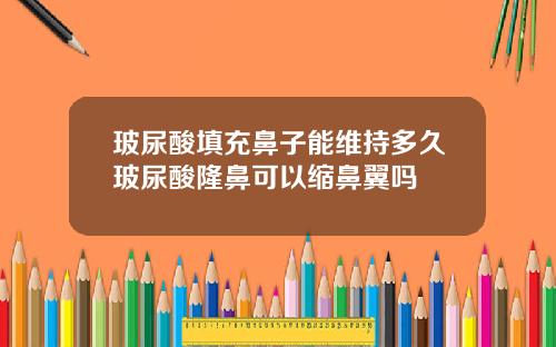 玻尿酸填充鼻子能维持多久玻尿酸隆鼻可以缩鼻翼吗