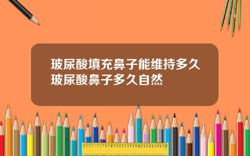 玻尿酸填充鼻子能维持多久玻尿酸鼻子多久自然