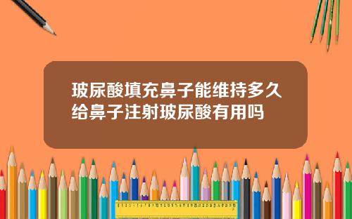 玻尿酸填充鼻子能维持多久给鼻子注射玻尿酸有用吗