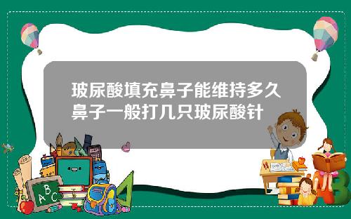 玻尿酸填充鼻子能维持多久鼻子一般打几只玻尿酸针