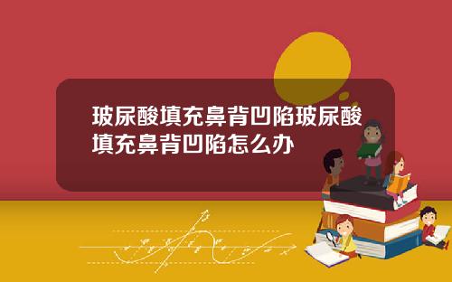 玻尿酸填充鼻背凹陷玻尿酸填充鼻背凹陷怎么办