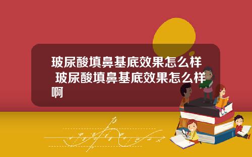 玻尿酸填鼻基底效果怎么样 玻尿酸填鼻基底效果怎么样啊