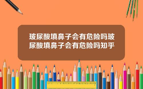 玻尿酸填鼻子会有危险吗玻尿酸填鼻子会有危险吗知乎