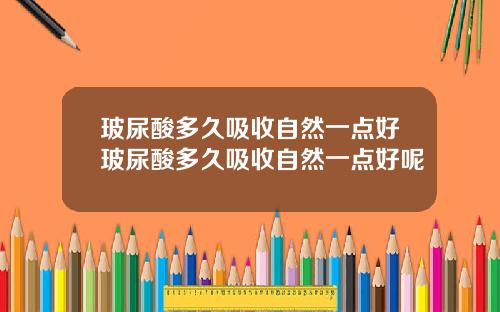 玻尿酸多久吸收自然一点好玻尿酸多久吸收自然一点好呢