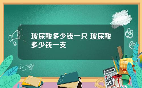 玻尿酸多少钱一只 玻尿酸多少钱一支