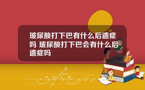 玻尿酸打下巴有什么后遗症吗 玻尿酸打下巴会有什么后遗症吗