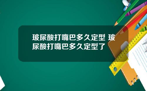 玻尿酸打嘴巴多久定型 玻尿酸打嘴巴多久定型了