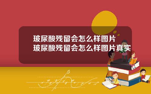 玻尿酸残留会怎么样图片 玻尿酸残留会怎么样图片真实