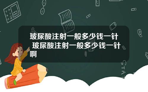 玻尿酸注射一般多少钱一针 玻尿酸注射一般多少钱一针啊