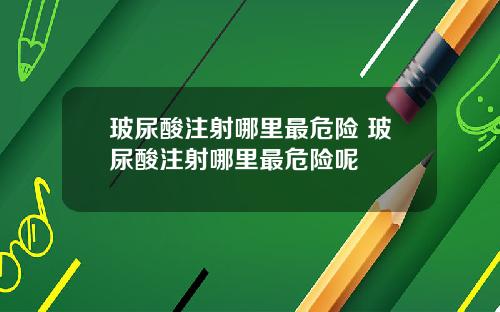 玻尿酸注射哪里最危险 玻尿酸注射哪里最危险呢