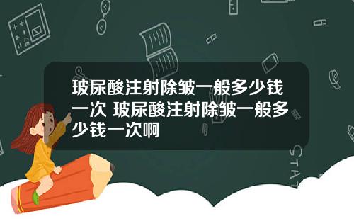 玻尿酸注射除皱一般多少钱一次 玻尿酸注射除皱一般多少钱一次啊