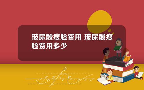 玻尿酸瘦脸费用 玻尿酸瘦脸费用多少