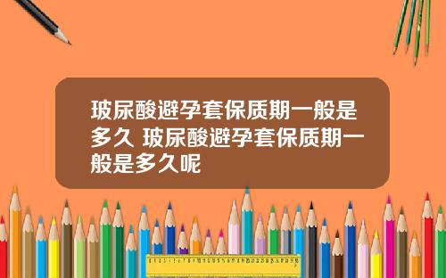 玻尿酸避孕套保质期一般是多久 玻尿酸避孕套保质期一般是多久呢