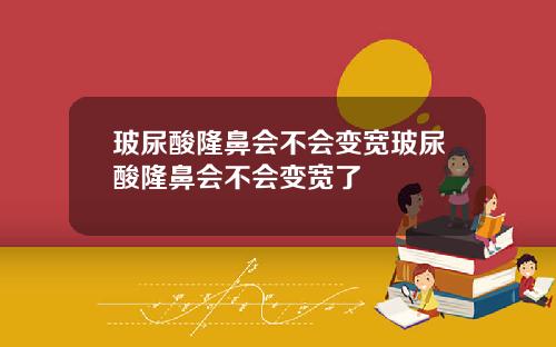 玻尿酸隆鼻会不会变宽玻尿酸隆鼻会不会变宽了