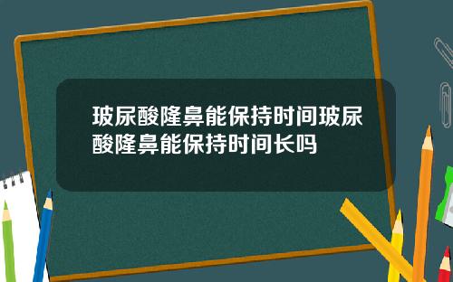 玻尿酸隆鼻能保持时间玻尿酸隆鼻能保持时间长吗