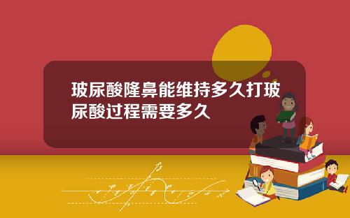 玻尿酸隆鼻能维持多久打玻尿酸过程需要多久