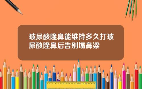 玻尿酸隆鼻能维持多久打玻尿酸隆鼻后告别塌鼻梁