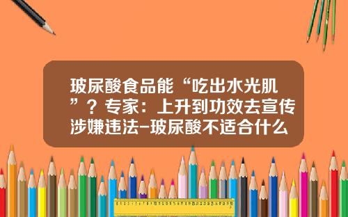 玻尿酸食品能“吃出水光肌”？专家：上升到功效去宣传涉嫌违法-玻尿酸不适合什么皮肤